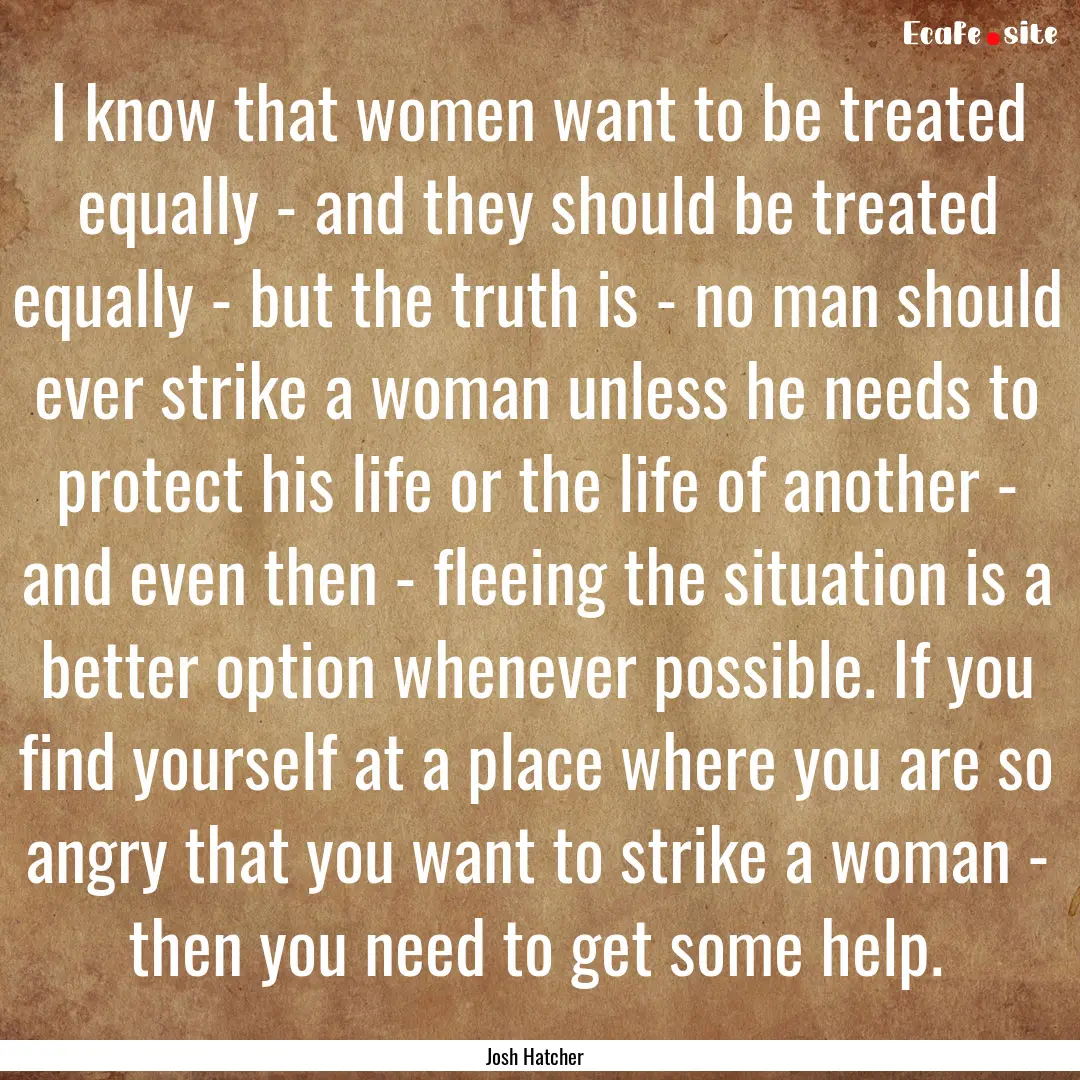 I know that women want to be treated equally.... : Quote by Josh Hatcher