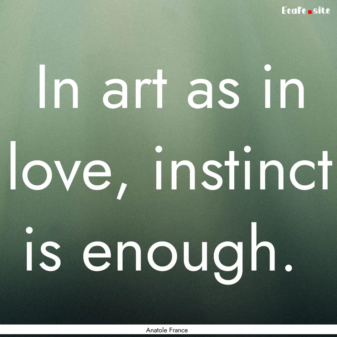 In art as in love, instinct is enough. : Quote by Anatole France