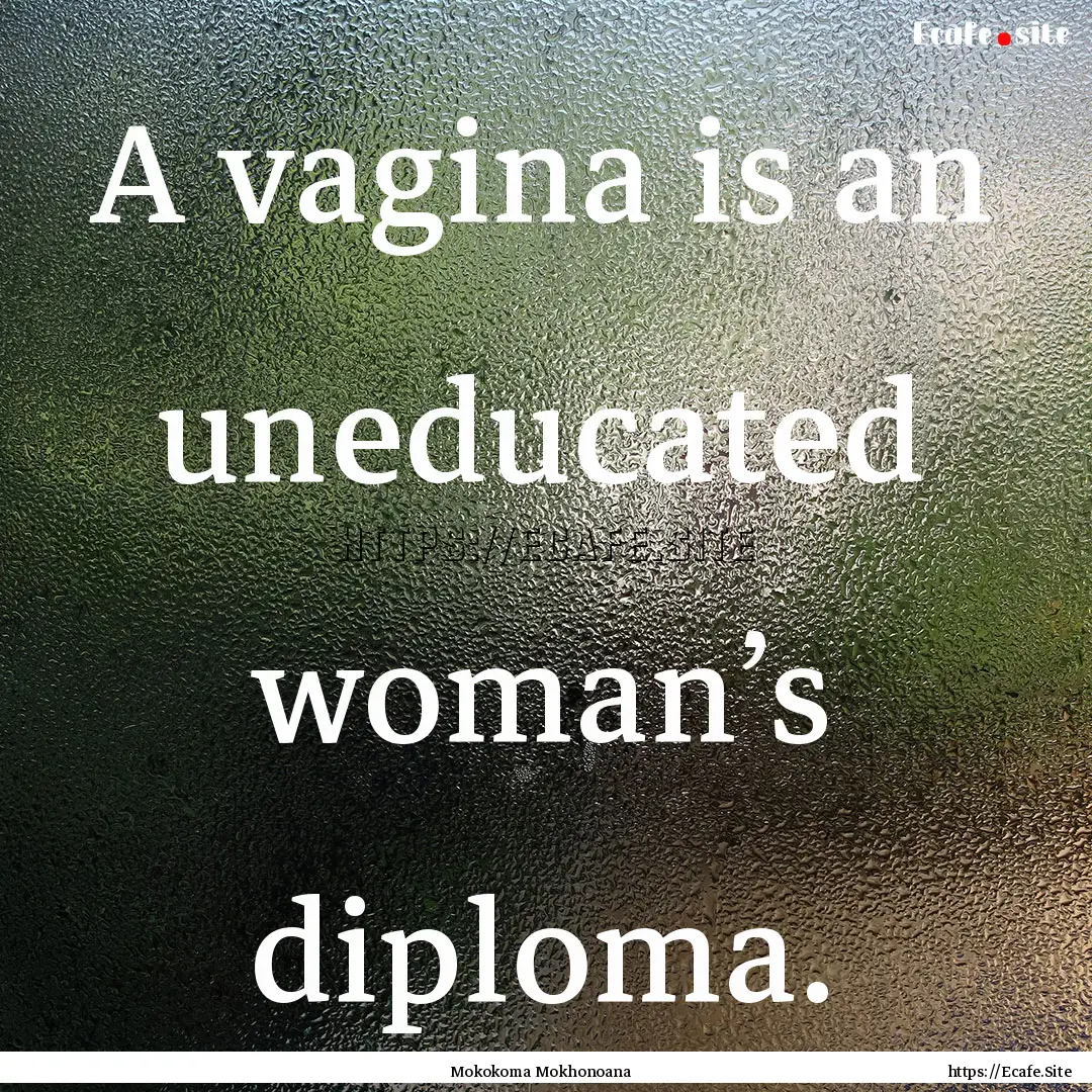 A vagina is an uneducated woman’s diploma..... : Quote by Mokokoma Mokhonoana