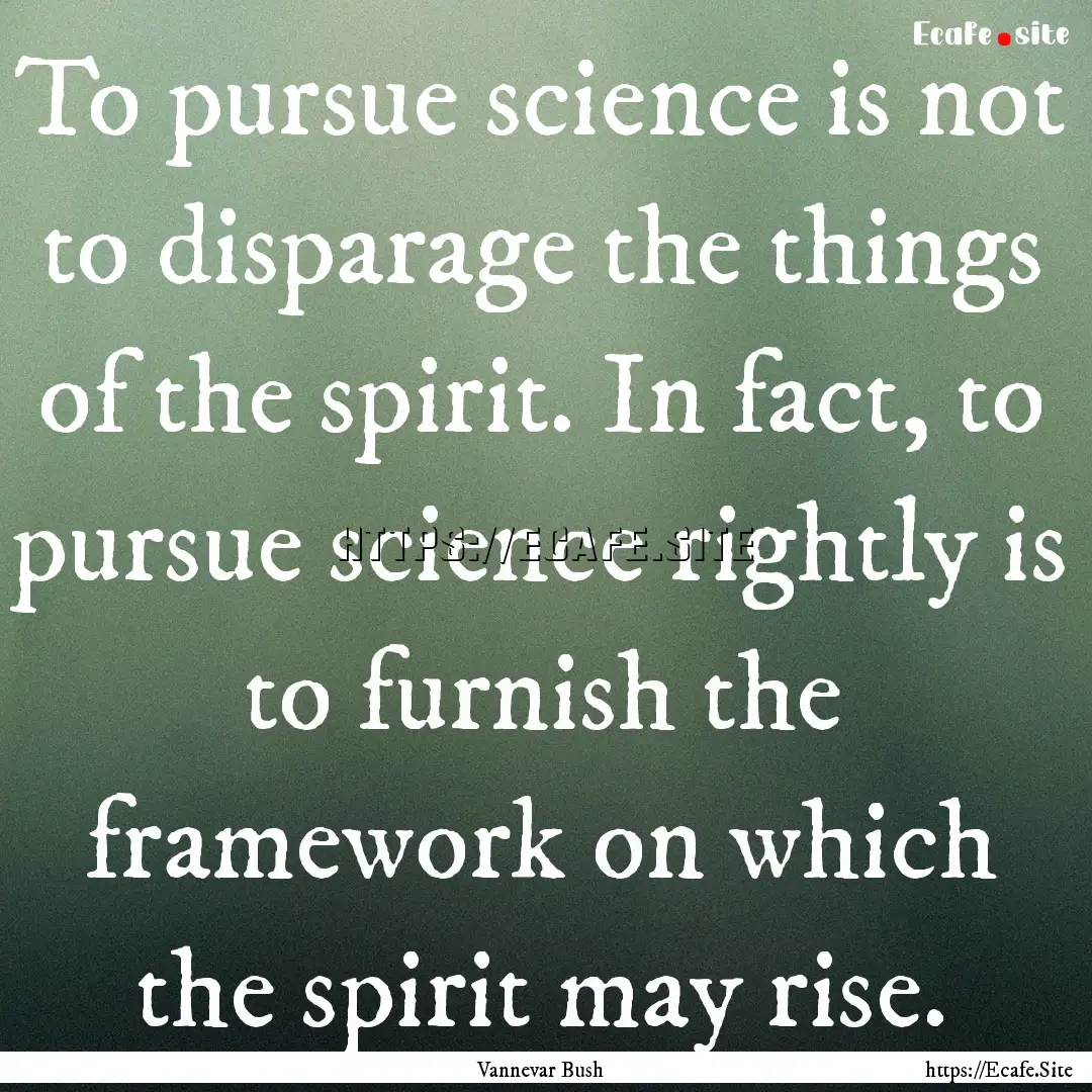 To pursue science is not to disparage the.... : Quote by Vannevar Bush