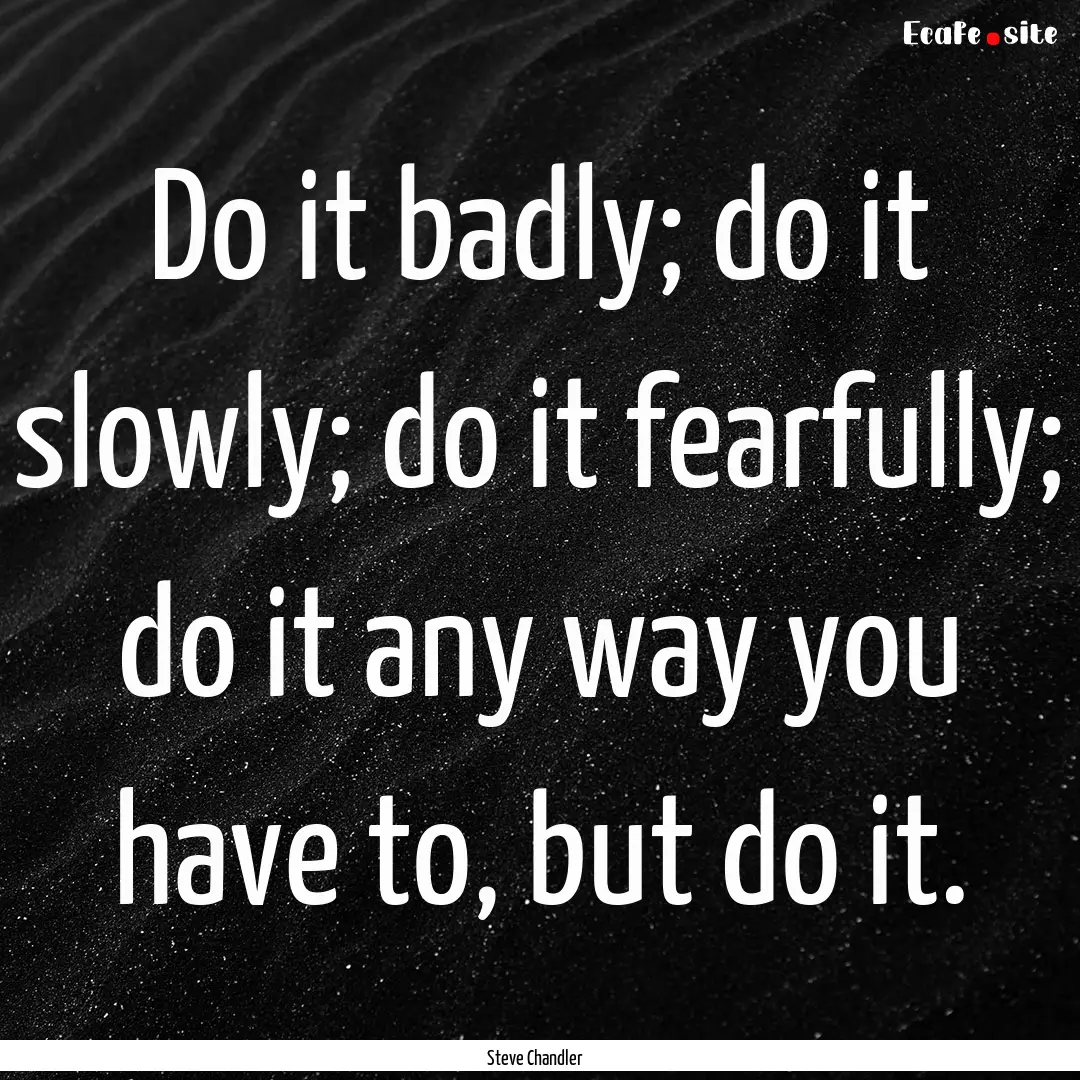 Do it badly; do it slowly; do it fearfully;.... : Quote by Steve Chandler