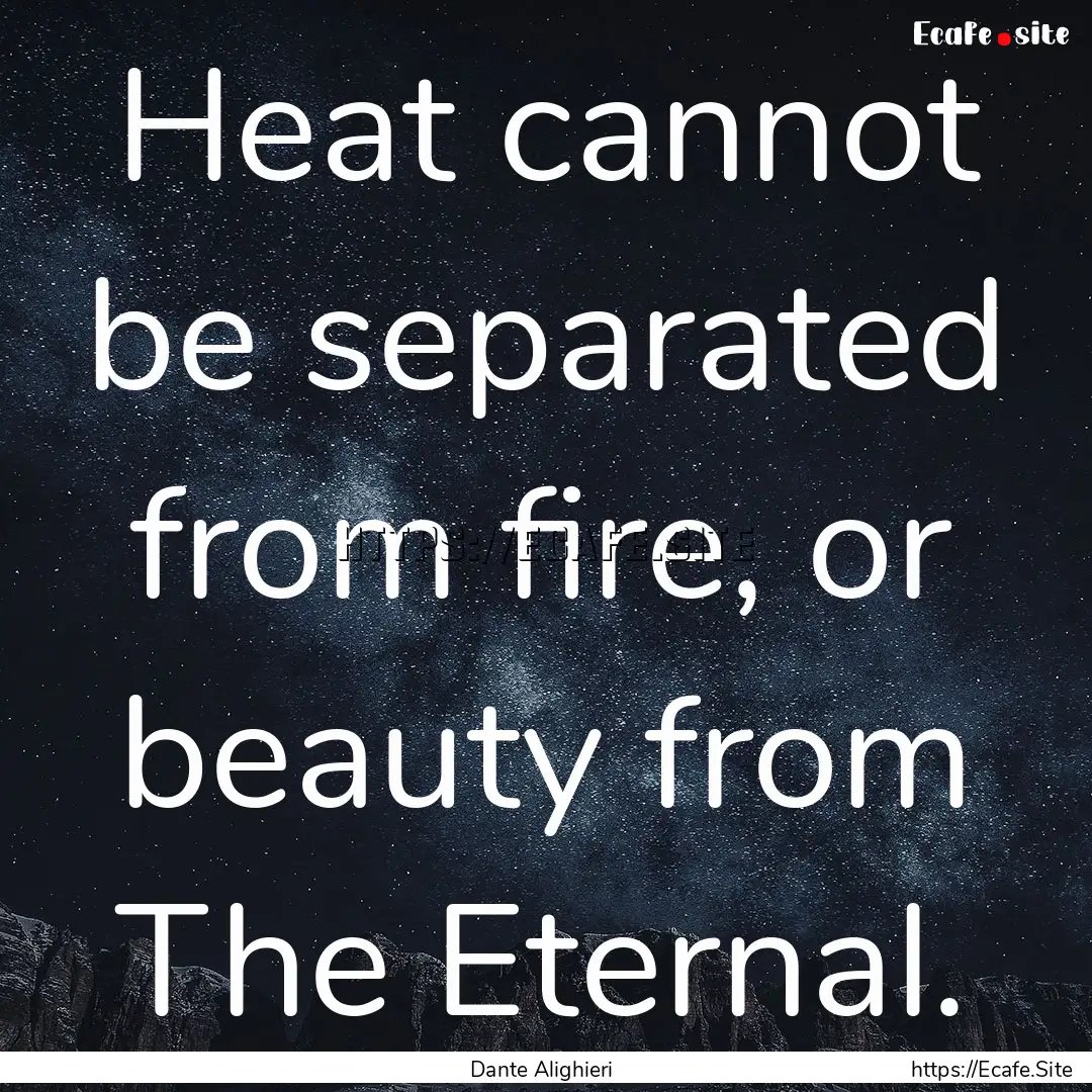 Heat cannot be separated from fire, or beauty.... : Quote by Dante Alighieri