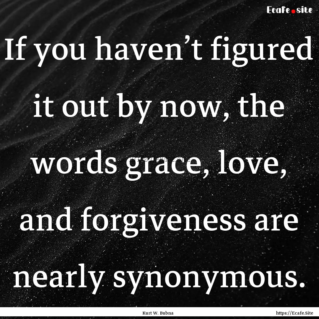 If you haven’t figured it out by now, the.... : Quote by Kurt W. Bubna