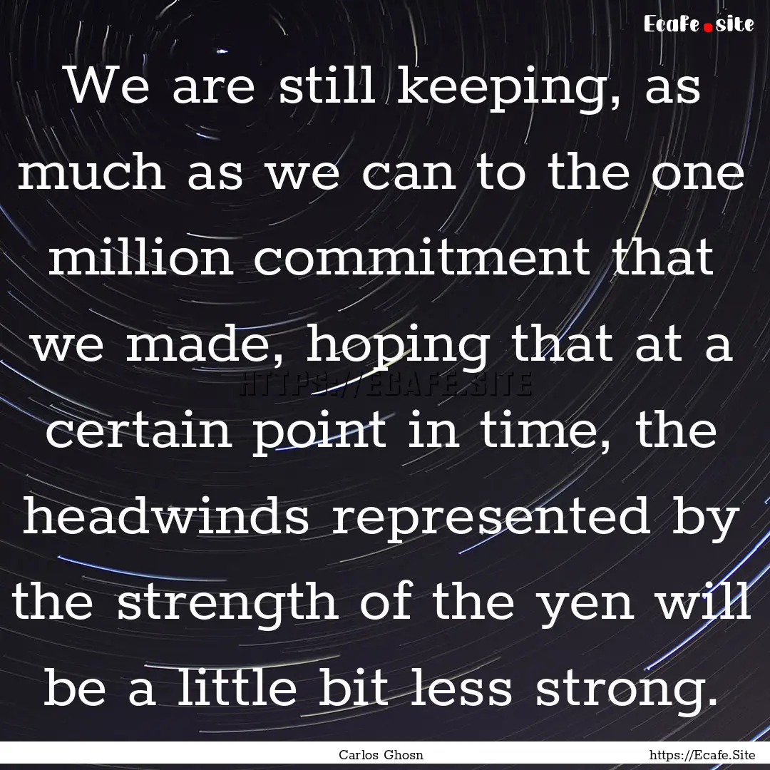 We are still keeping, as much as we can to.... : Quote by Carlos Ghosn