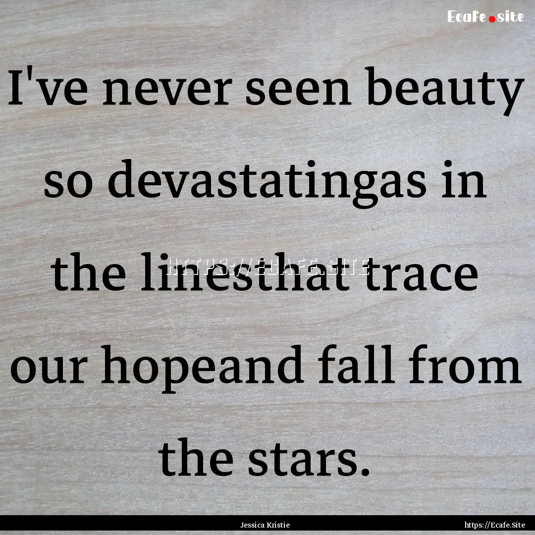 I've never seen beauty so devastatingas in.... : Quote by Jessica Kristie