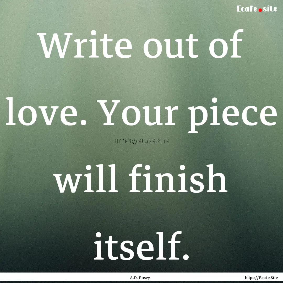 Write out of love. Your piece will finish.... : Quote by A.D. Posey