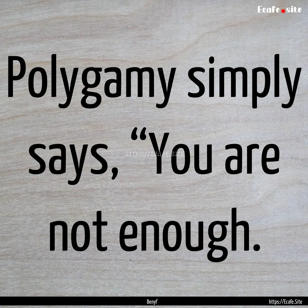 Polygamy simply says, “You are not enough..... : Quote by Benyf