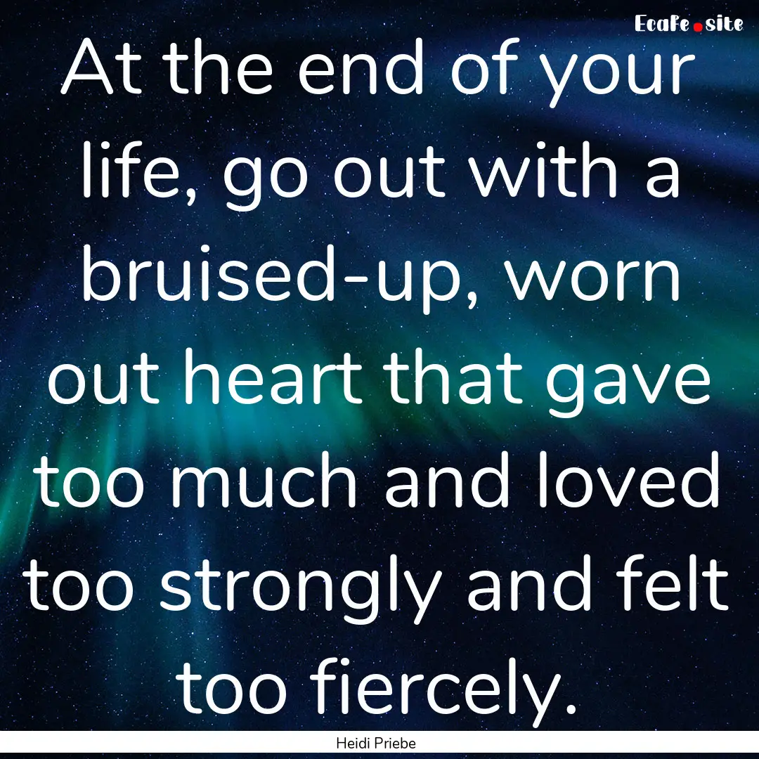 At the end of your life, go out with a bruised-up,.... : Quote by Heidi Priebe