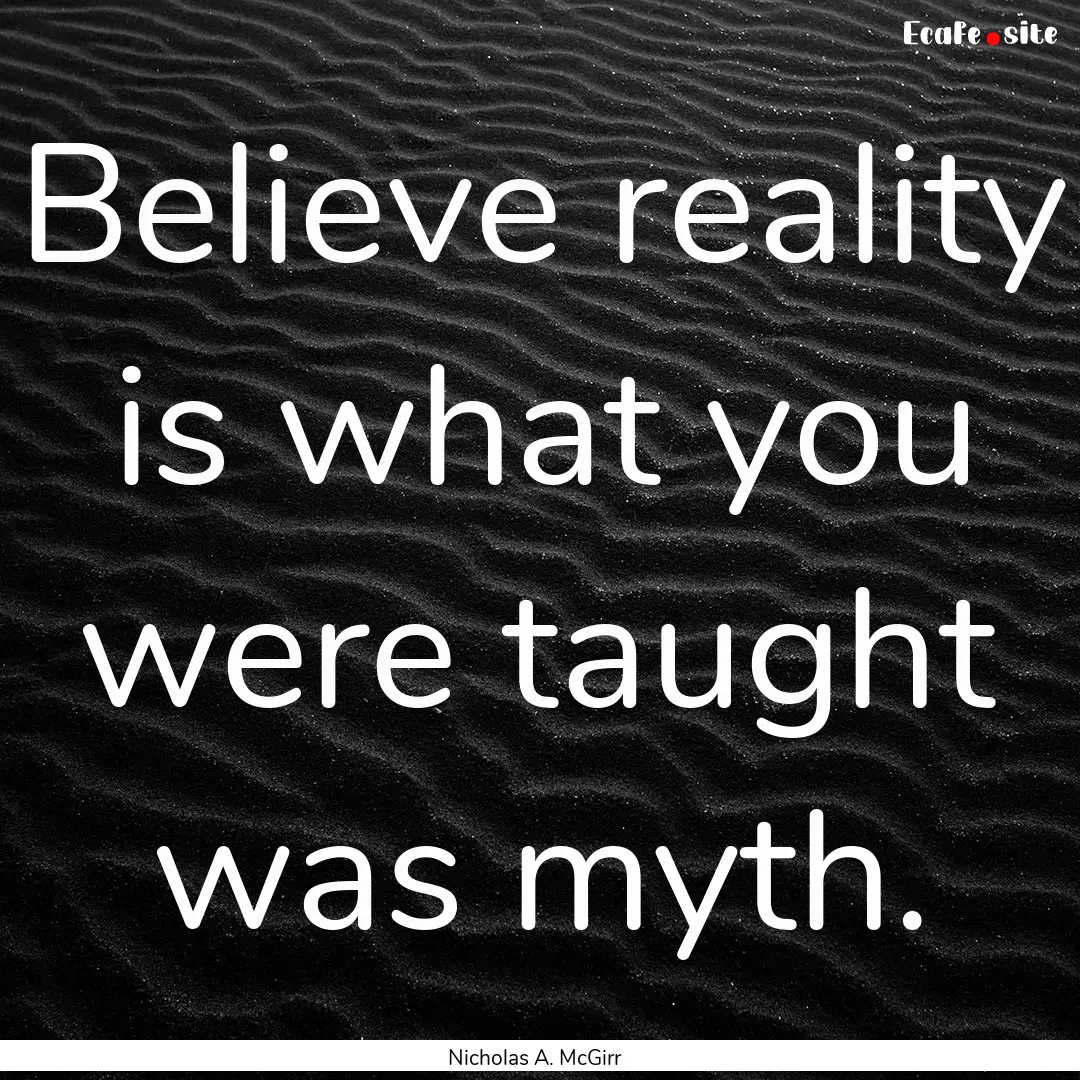 Believe reality is what you were taught was.... : Quote by Nicholas A. McGirr