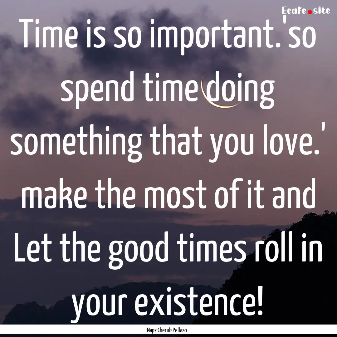 Time is so important.'so spend time doing.... : Quote by Napz Cherub Pellazo