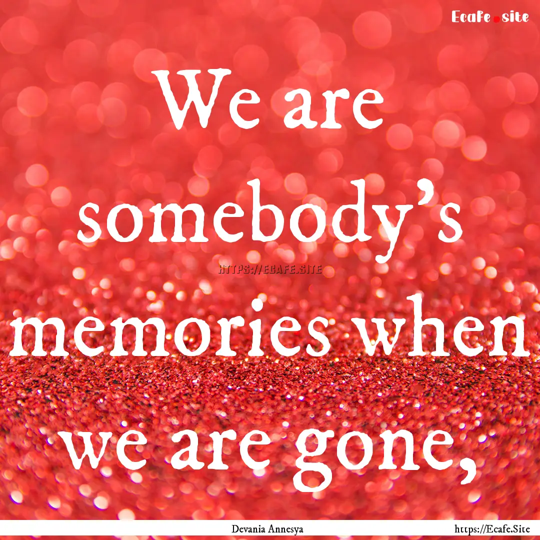 We are somebody’s memories when we are.... : Quote by Devania Annesya