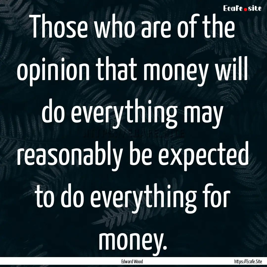 Those who are of the opinion that money will.... : Quote by Edward Wood