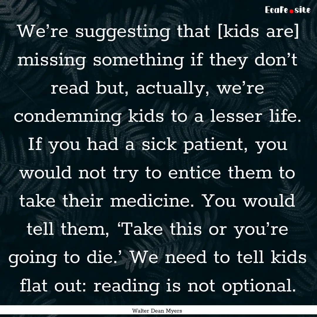 We’re suggesting that [kids are] missing.... : Quote by Walter Dean Myers