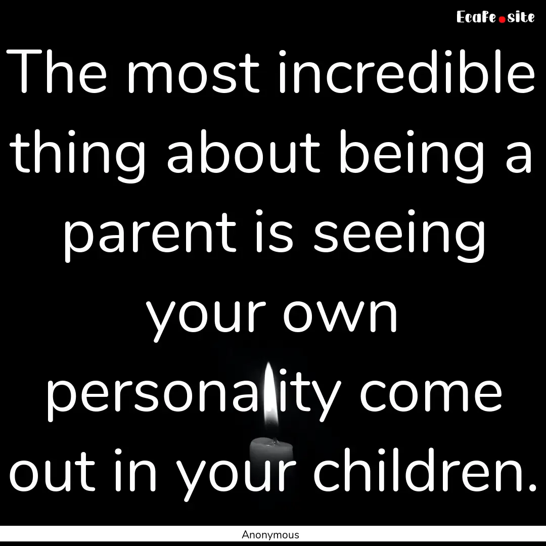 The most incredible thing about being a parent.... : Quote by Anonymous