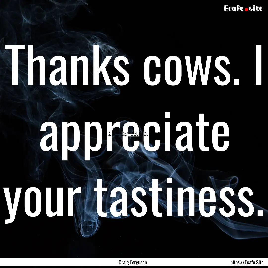 Thanks cows. I appreciate your tastiness..... : Quote by Craig Ferguson