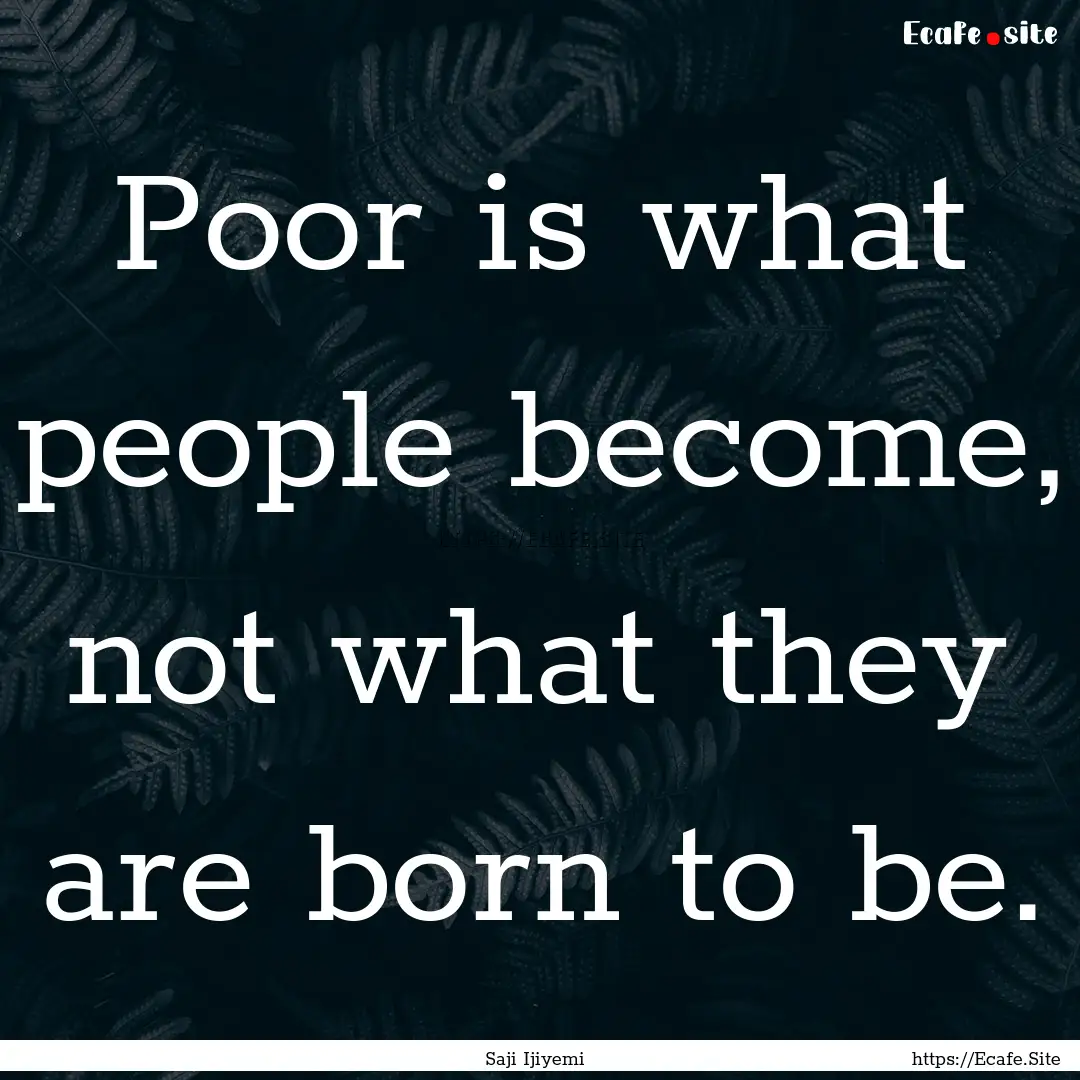 Poor is what people become, not what they.... : Quote by Saji Ijiyemi