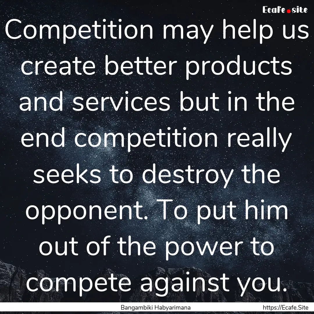 Competition may help us create better products.... : Quote by Bangambiki Habyarimana