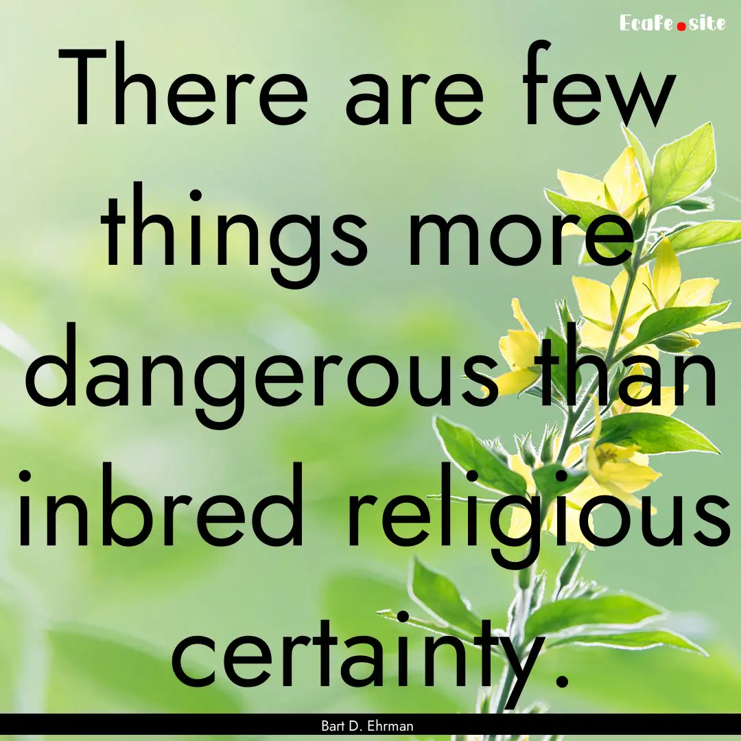 There are few things more dangerous than.... : Quote by Bart D. Ehrman