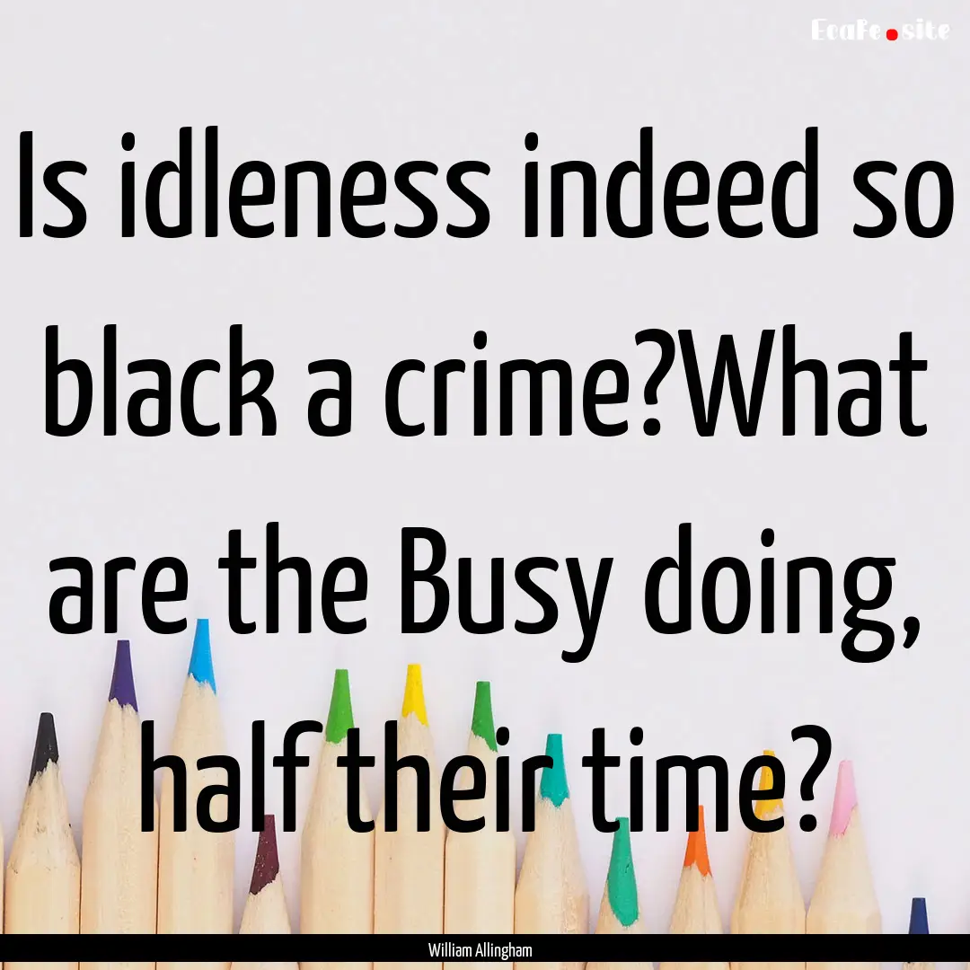 Is idleness indeed so black a crime?What.... : Quote by William Allingham