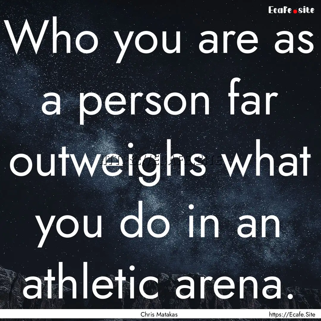 Who you are as a person far outweighs what.... : Quote by Chris Matakas