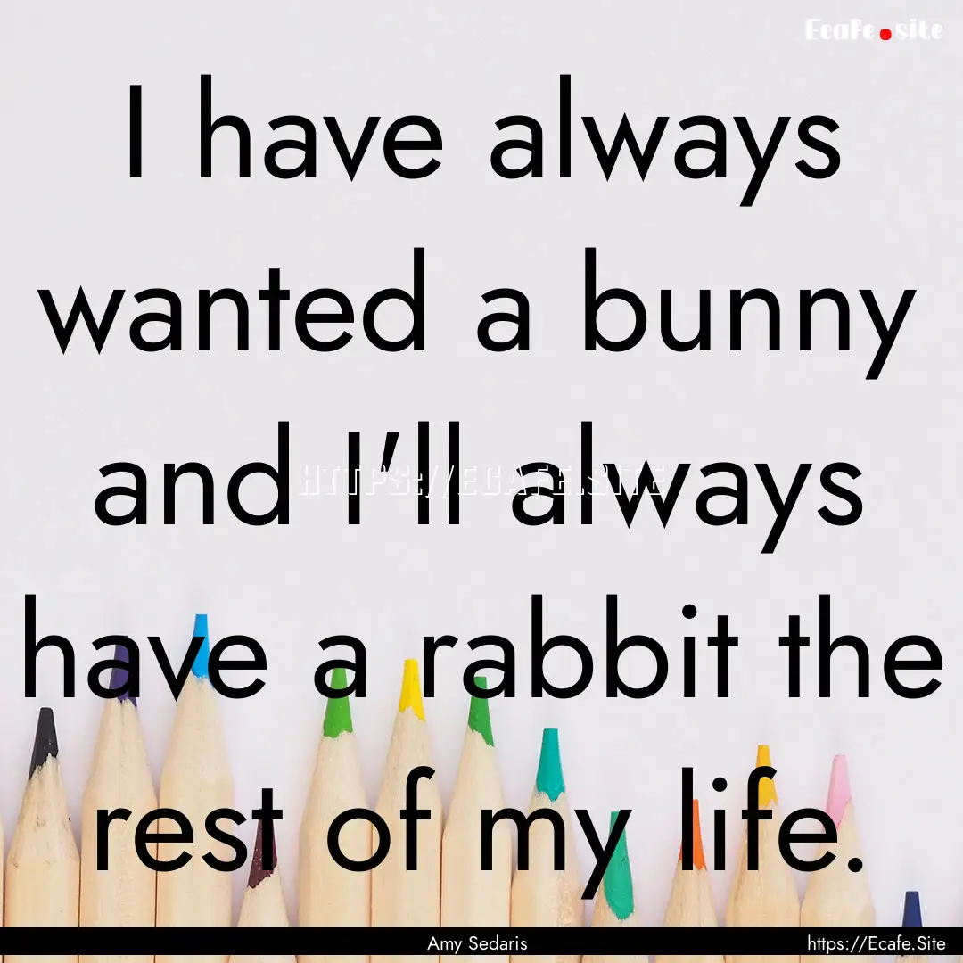 I have always wanted a bunny and I'll always.... : Quote by Amy Sedaris