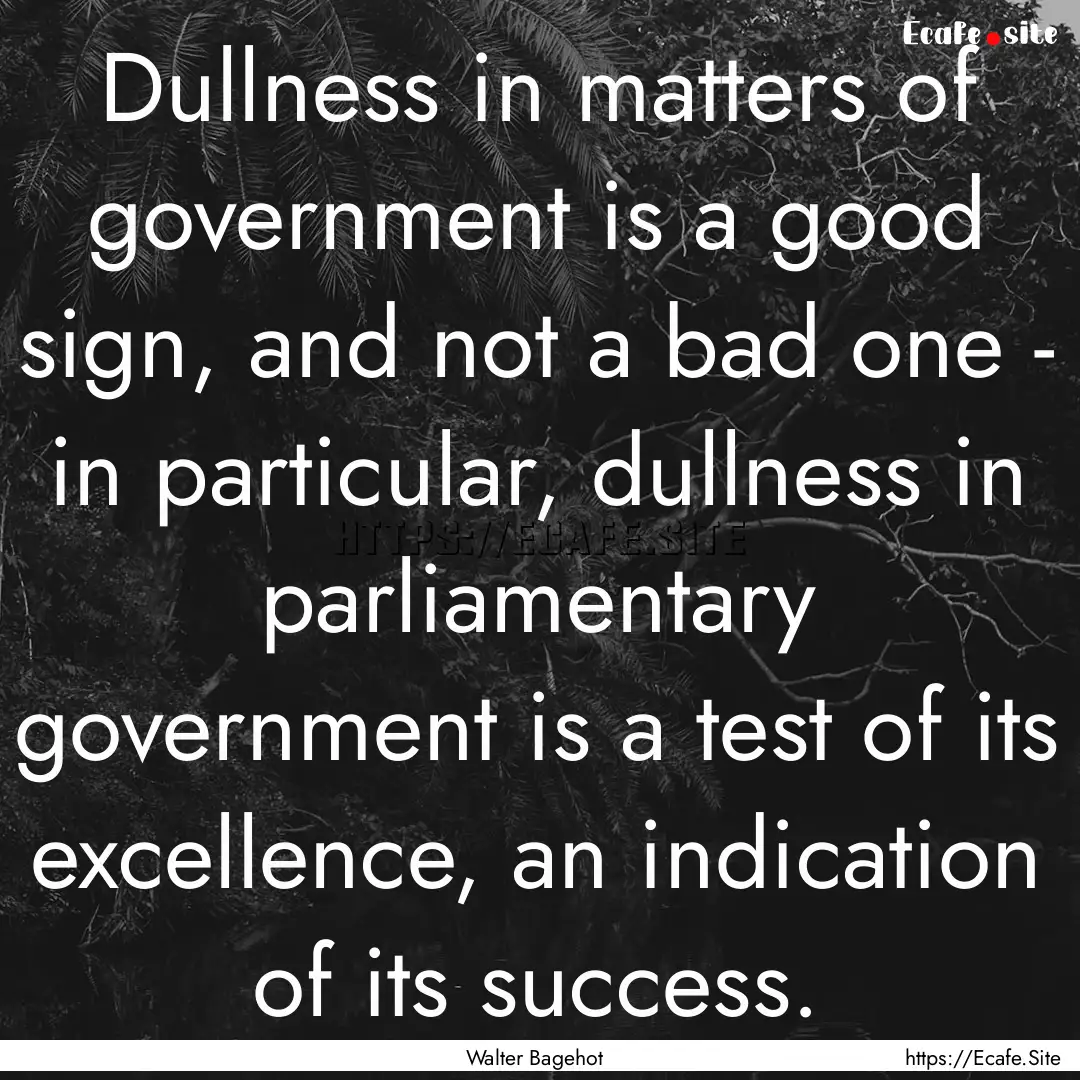 Dullness in matters of government is a good.... : Quote by Walter Bagehot