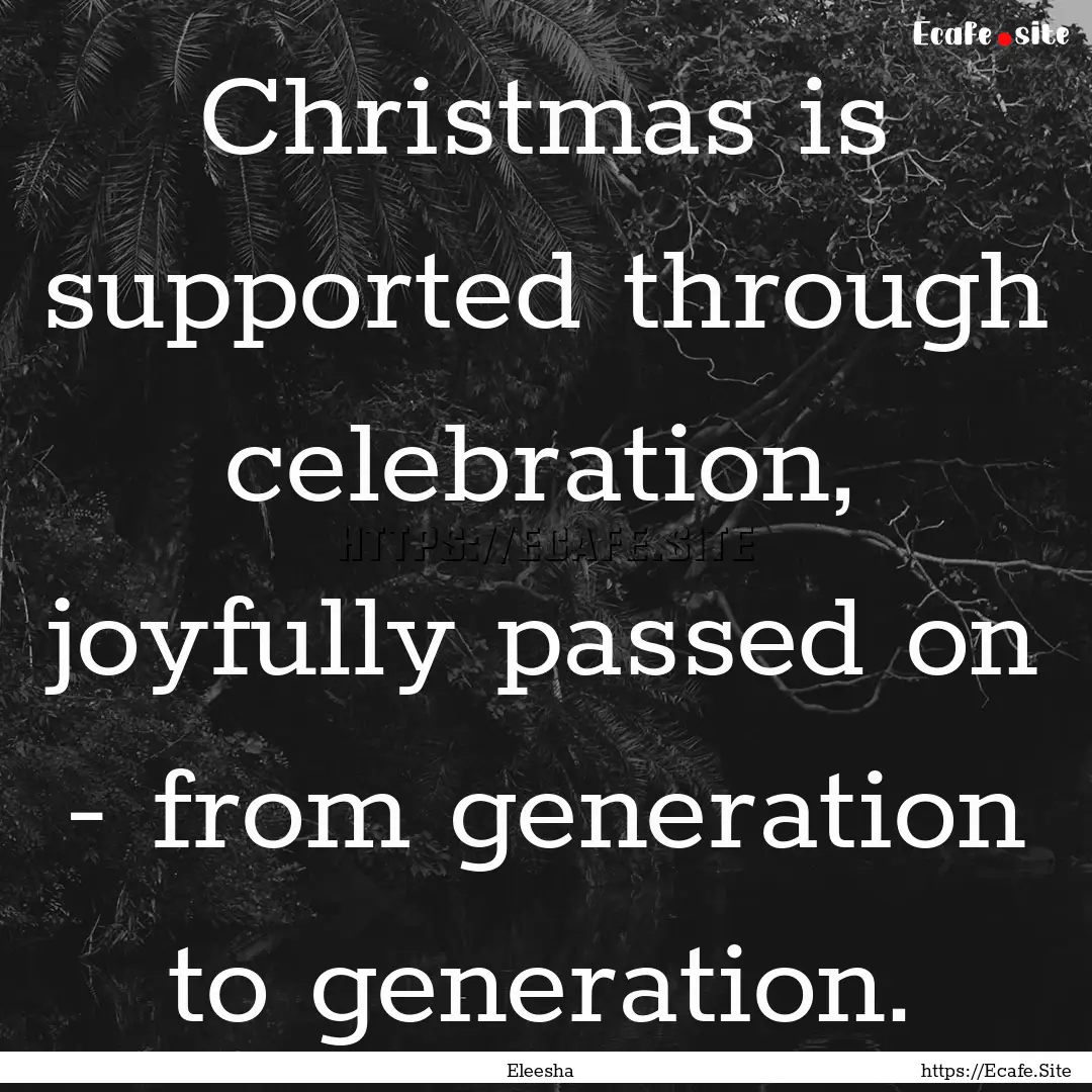 Christmas is supported through celebration,.... : Quote by Eleesha