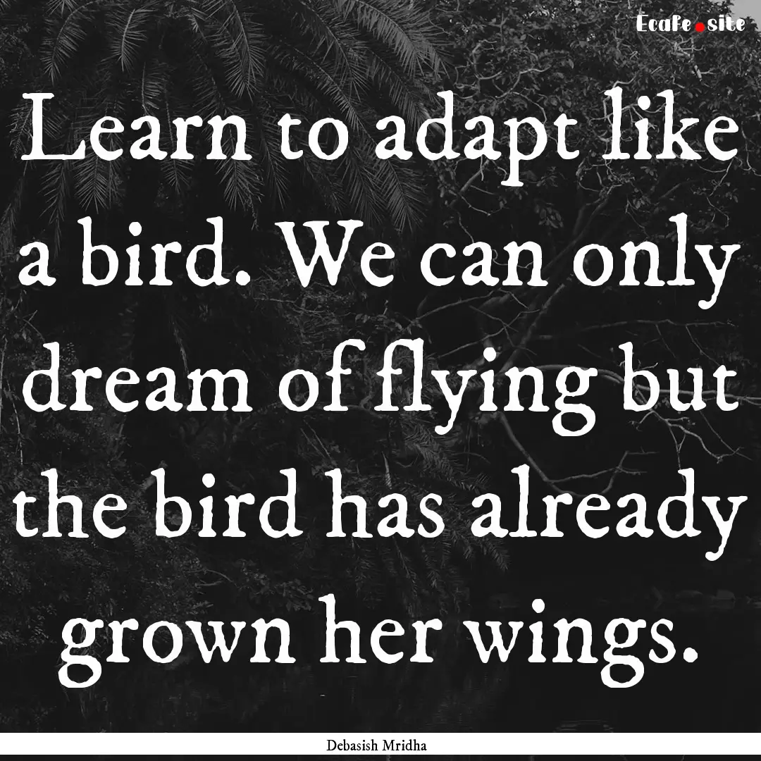 Learn to adapt like a bird. We can only dream.... : Quote by Debasish Mridha