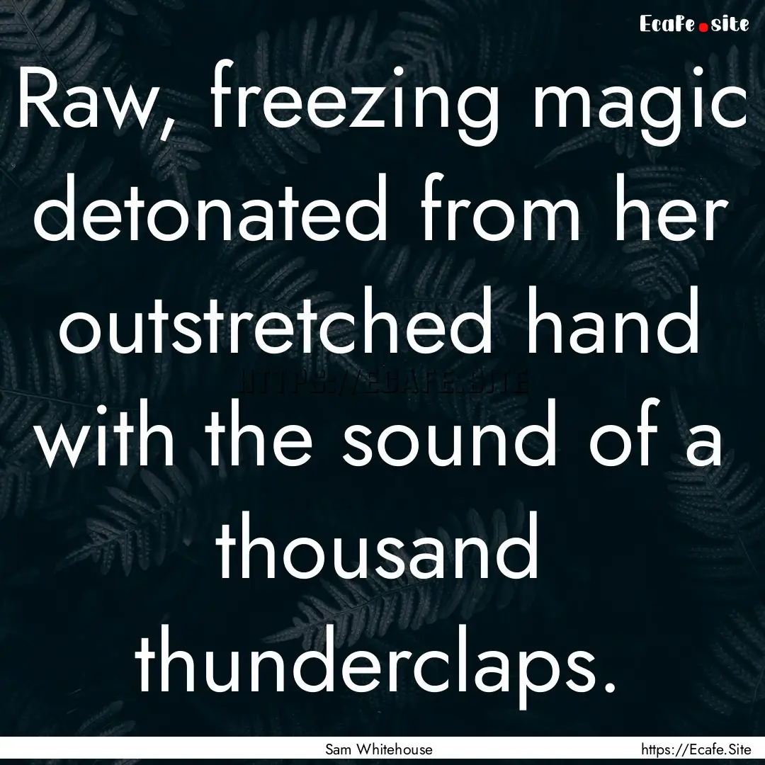 Raw, freezing magic detonated from her outstretched.... : Quote by Sam Whitehouse