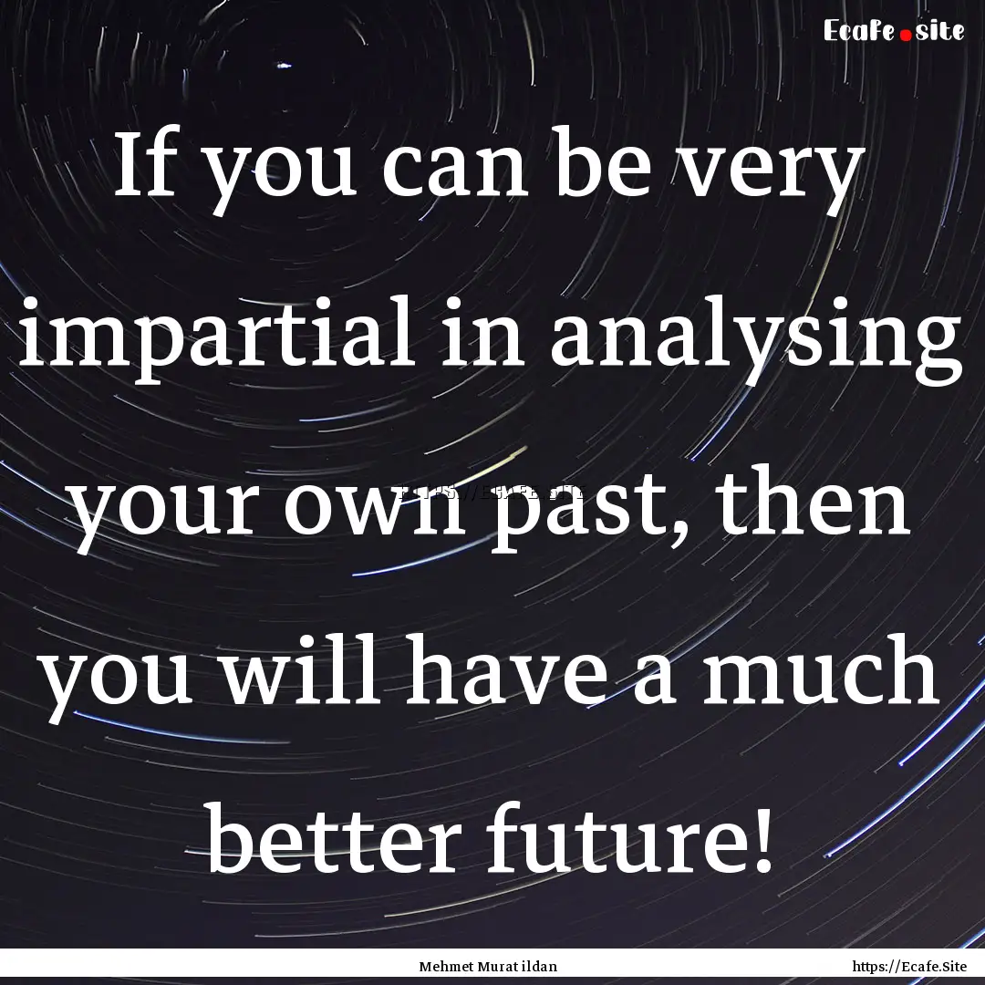 If you can be very impartial in analysing.... : Quote by Mehmet Murat ildan