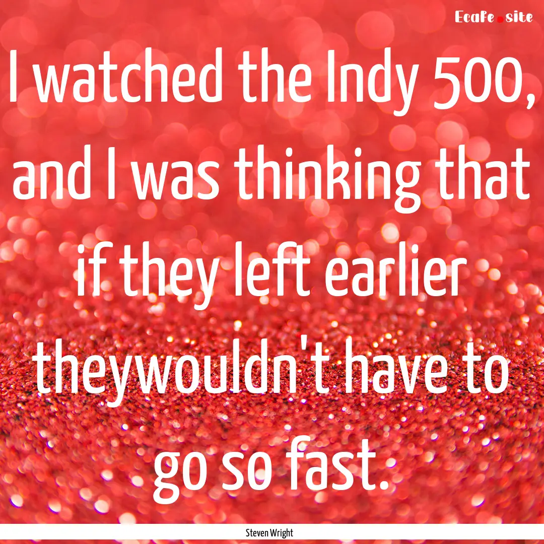 I watched the Indy 500, and I was thinking.... : Quote by Steven Wright