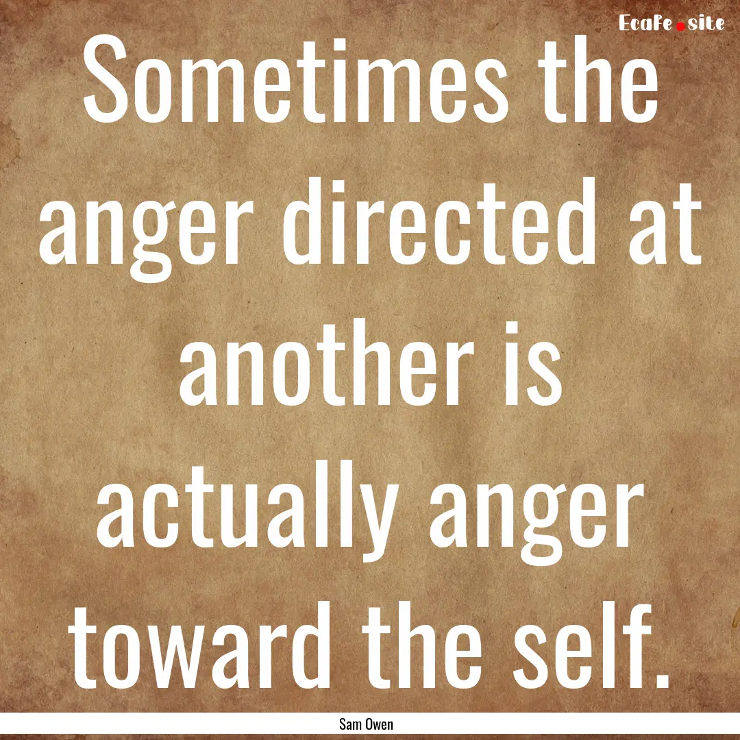 Sometimes the anger directed at another is.... : Quote by Sam Owen