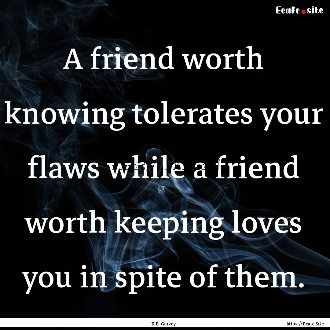 A friend worth knowing tolerates your flaws.... : Quote by K.E. Garvey