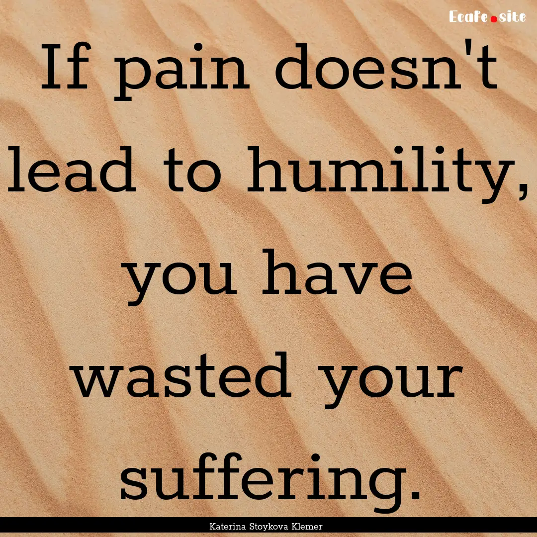 If pain doesn't lead to humility, you have.... : Quote by Katerina Stoykova Klemer