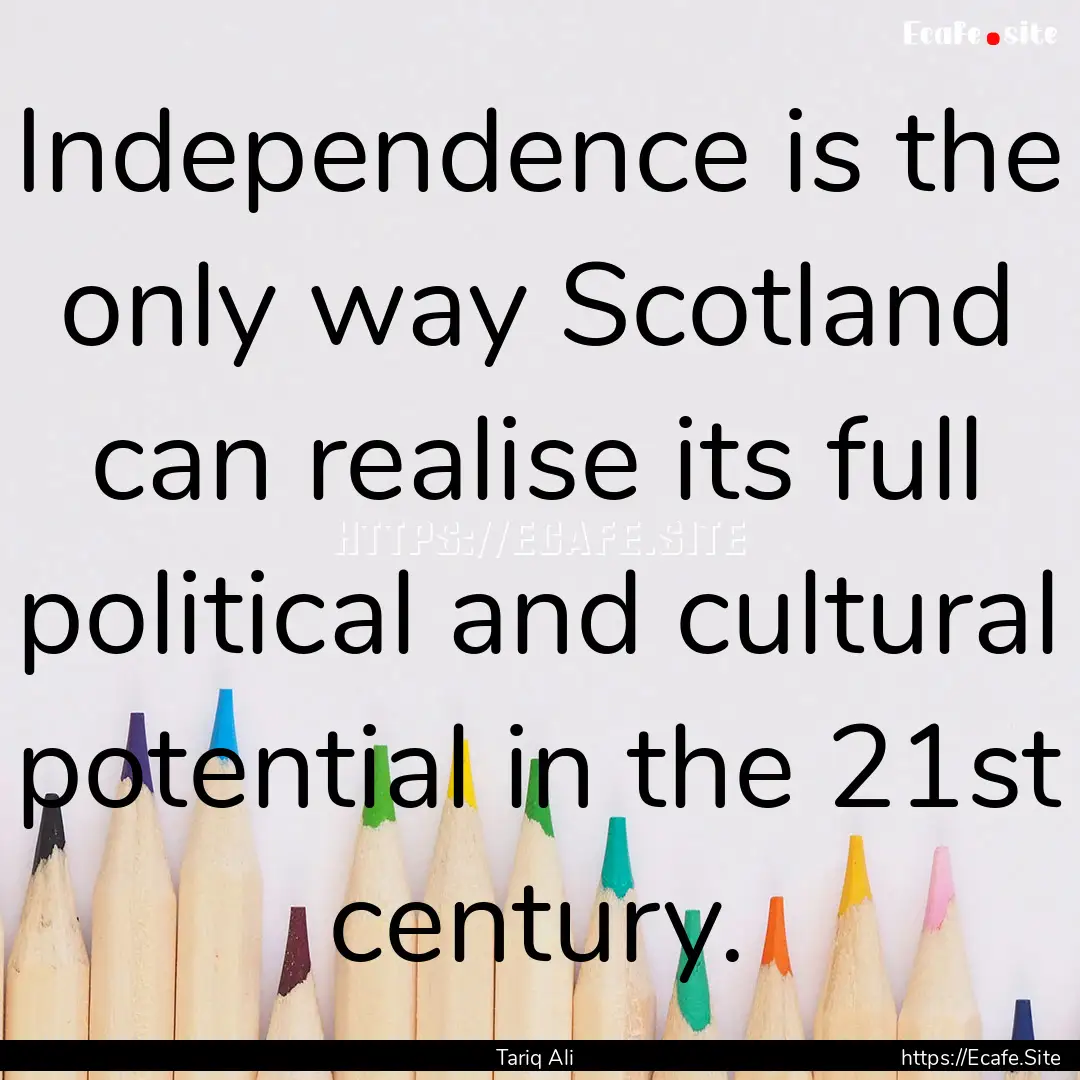 Independence is the only way Scotland can.... : Quote by Tariq Ali