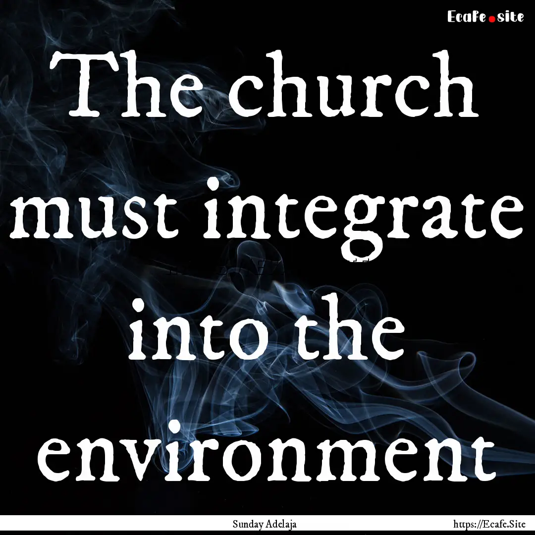 The church must integrate into the environment.... : Quote by Sunday Adelaja