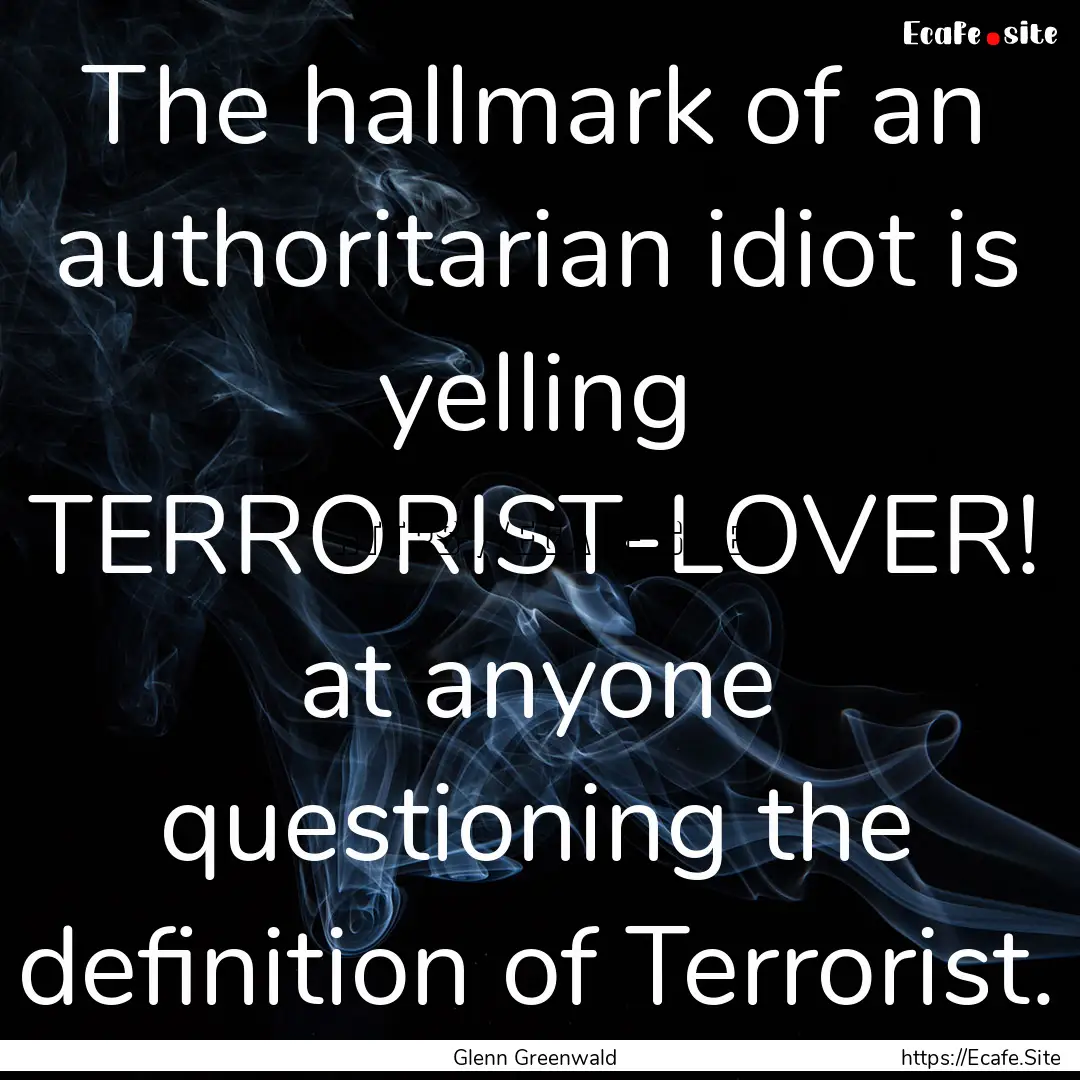 The hallmark of an authoritarian idiot is.... : Quote by Glenn Greenwald