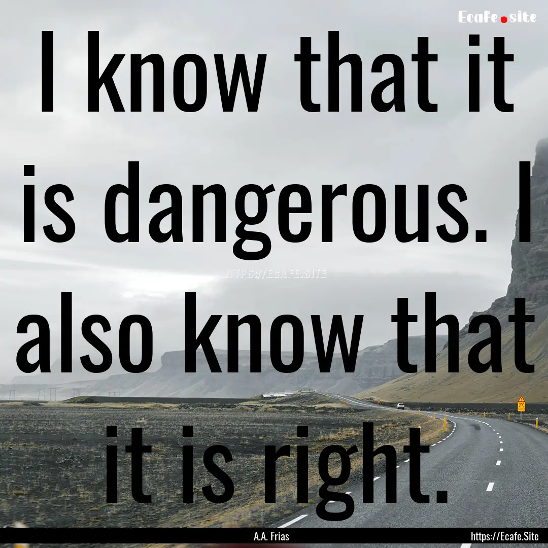 I know that it is dangerous. I also know.... : Quote by A.A. Frias