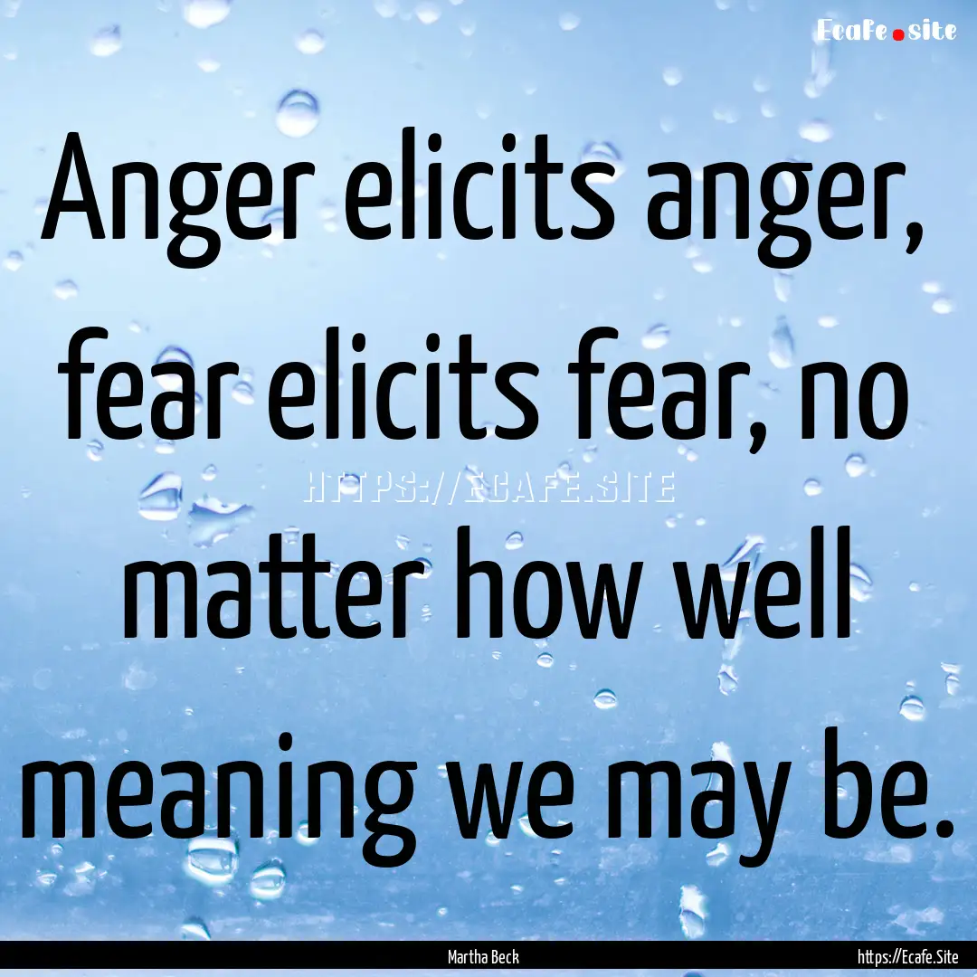 Anger elicits anger, fear elicits fear, no.... : Quote by Martha Beck