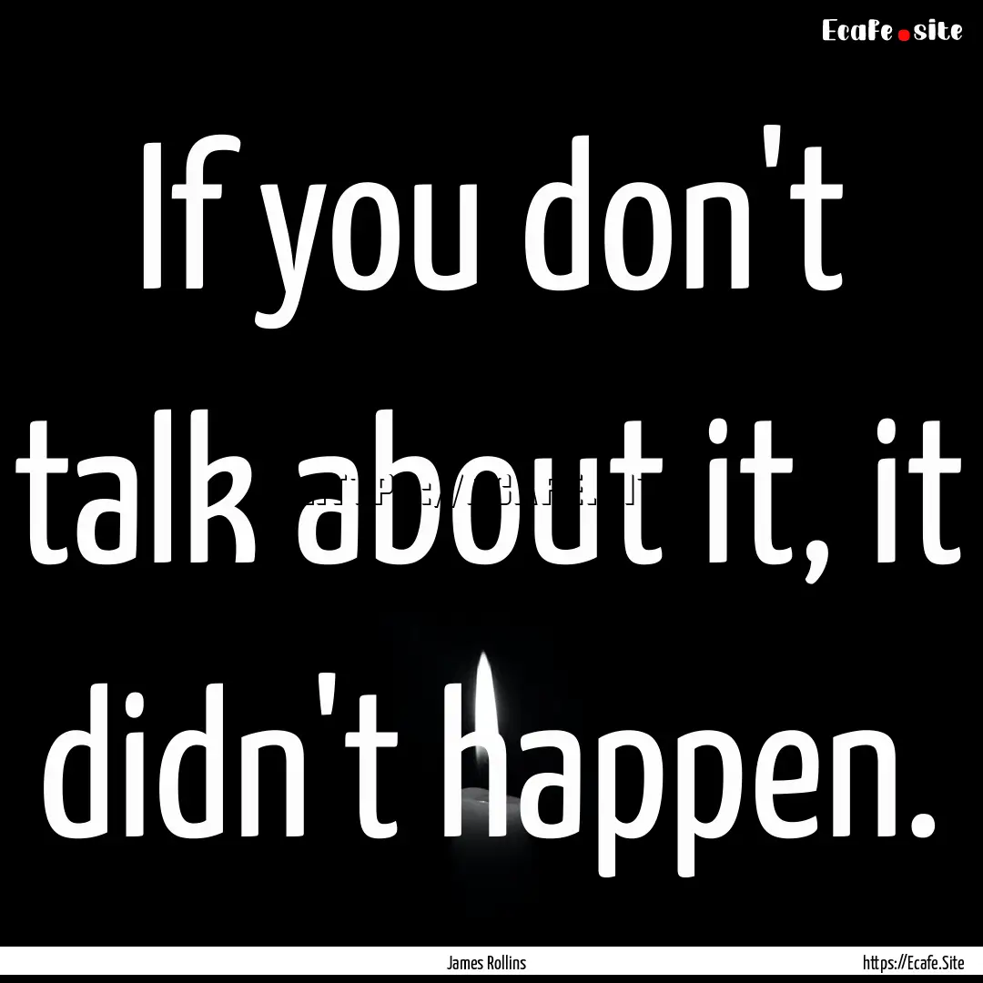 If you don't talk about it, it didn't happen..... : Quote by James Rollins