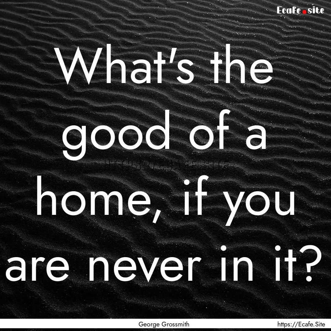 What's the good of a home, if you are never.... : Quote by George Grossmith