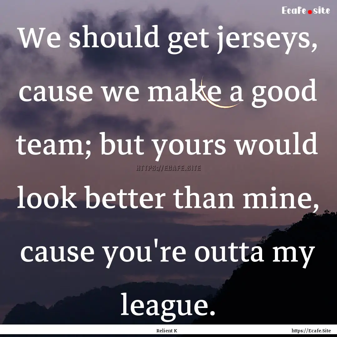 We should get jerseys, cause we make a good.... : Quote by Relient K