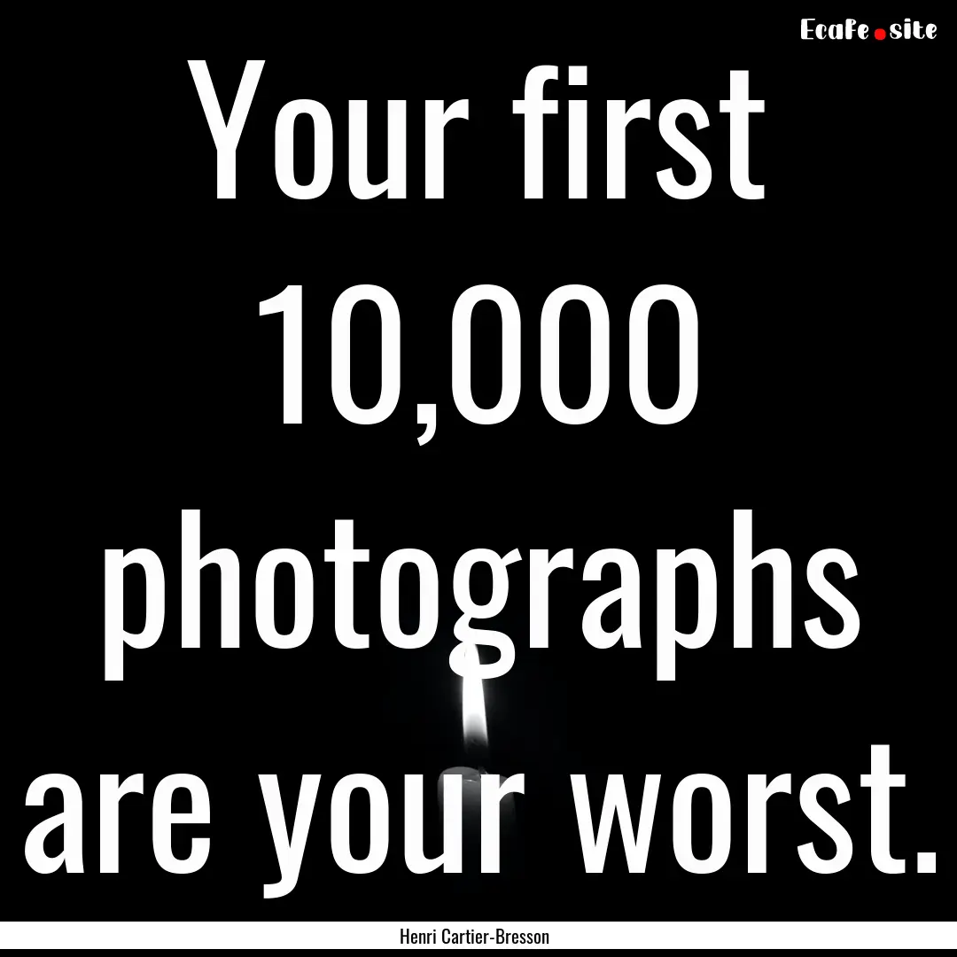 Your first 10,000 photographs are your worst..... : Quote by Henri Cartier-Bresson