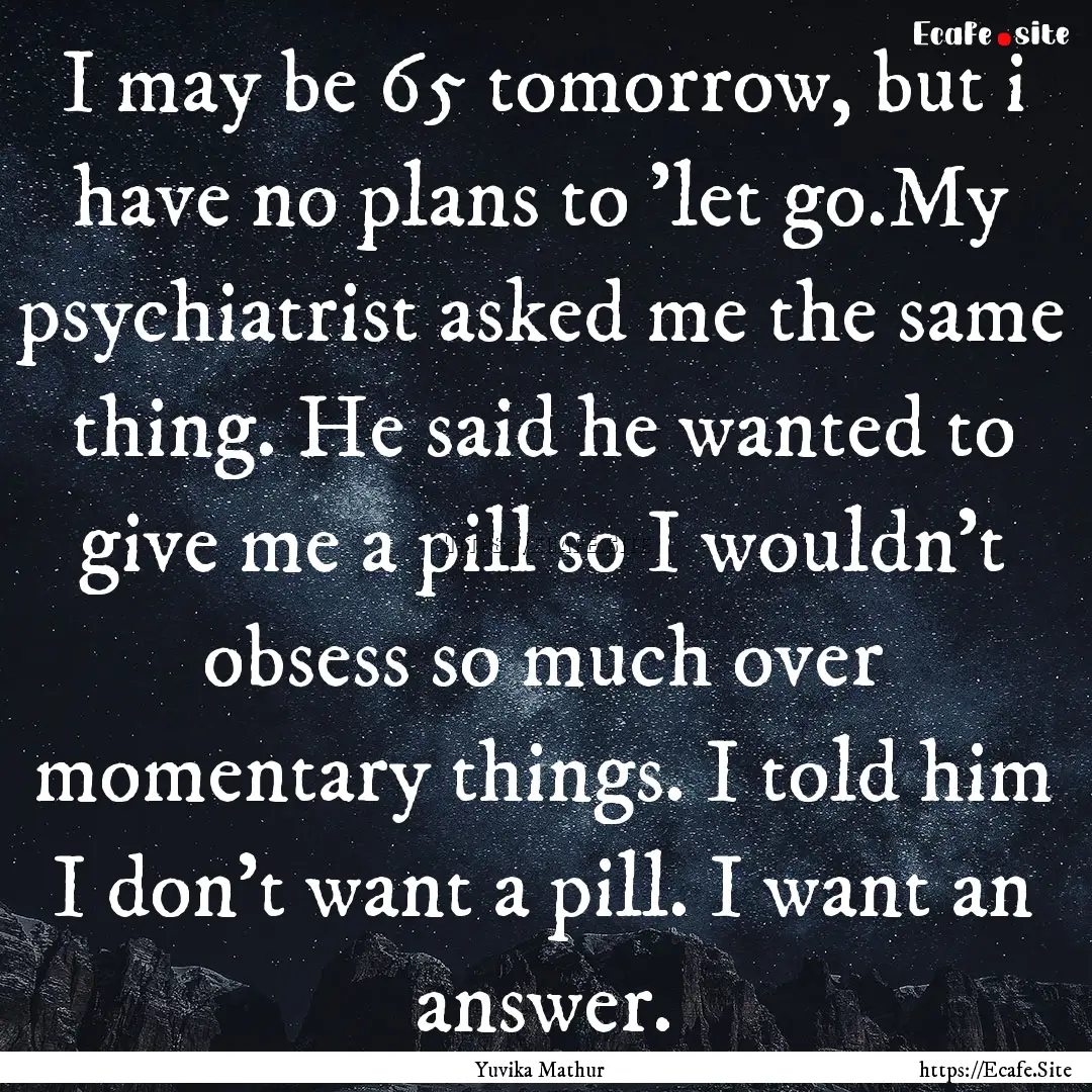 I may be 65 tomorrow, but i have no plans.... : Quote by Yuvika Mathur