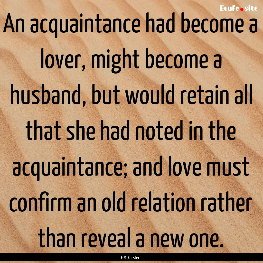 An acquaintance had become a lover, might.... : Quote by E.M. Forster