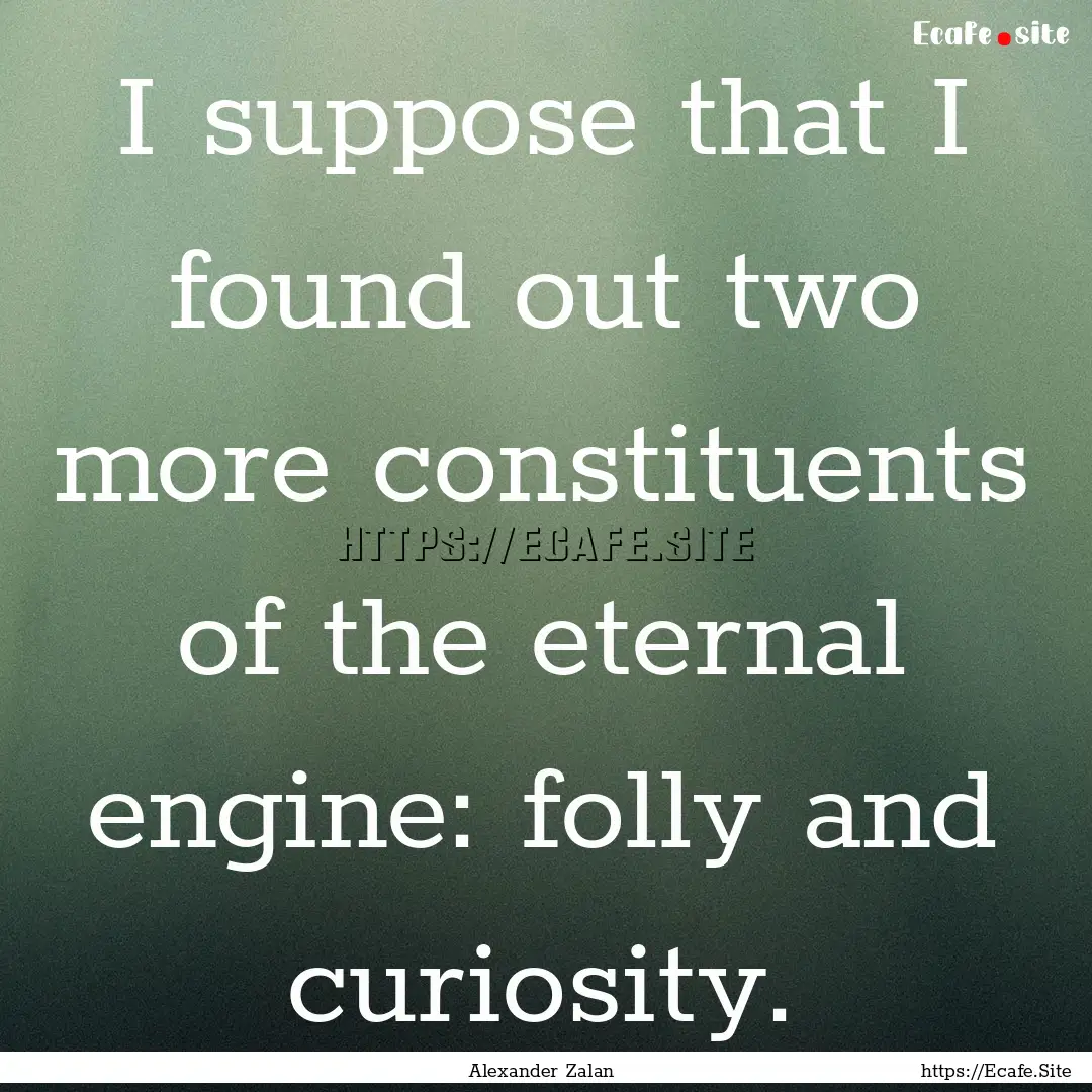 I suppose that I found out two more constituents.... : Quote by Alexander Zalan