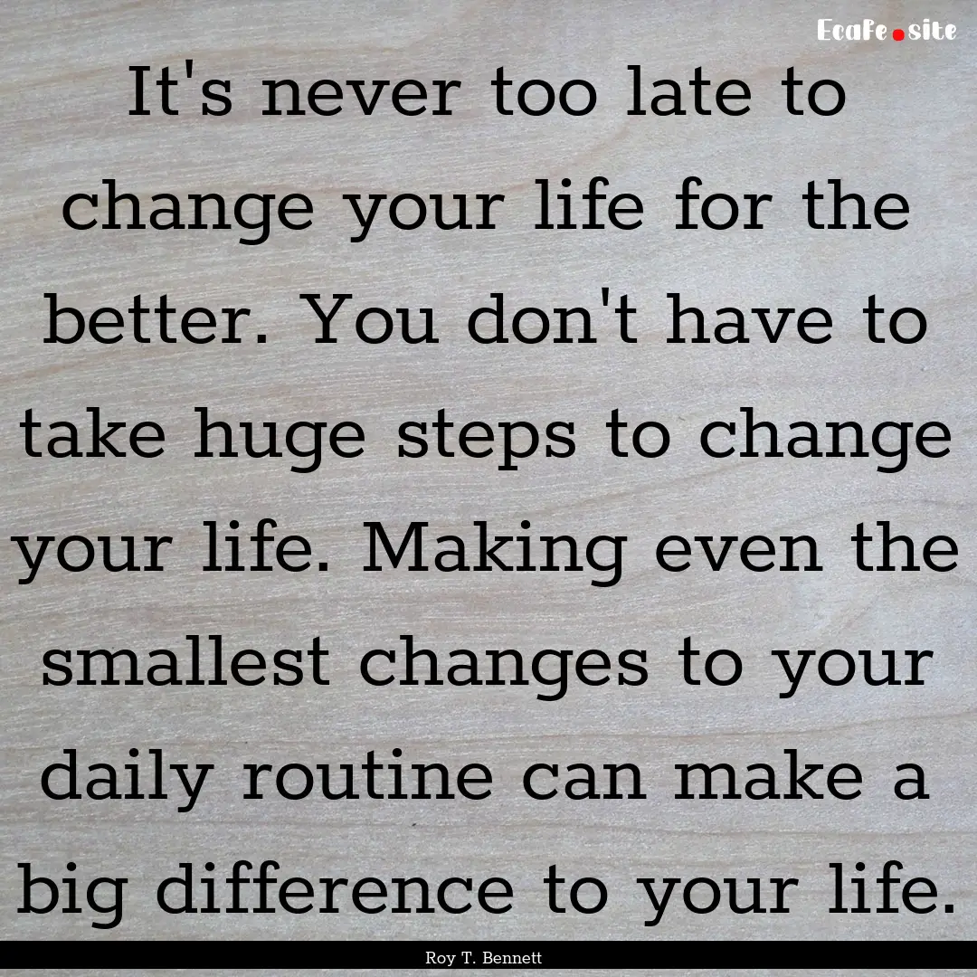 It's never too late to change your life for.... : Quote by Roy T. Bennett