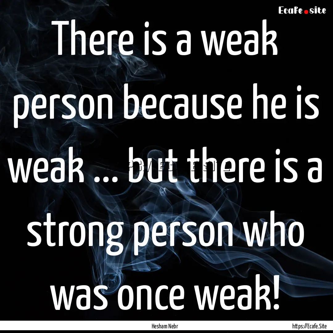 There is a weak person because he is weak.... : Quote by Hesham Nebr