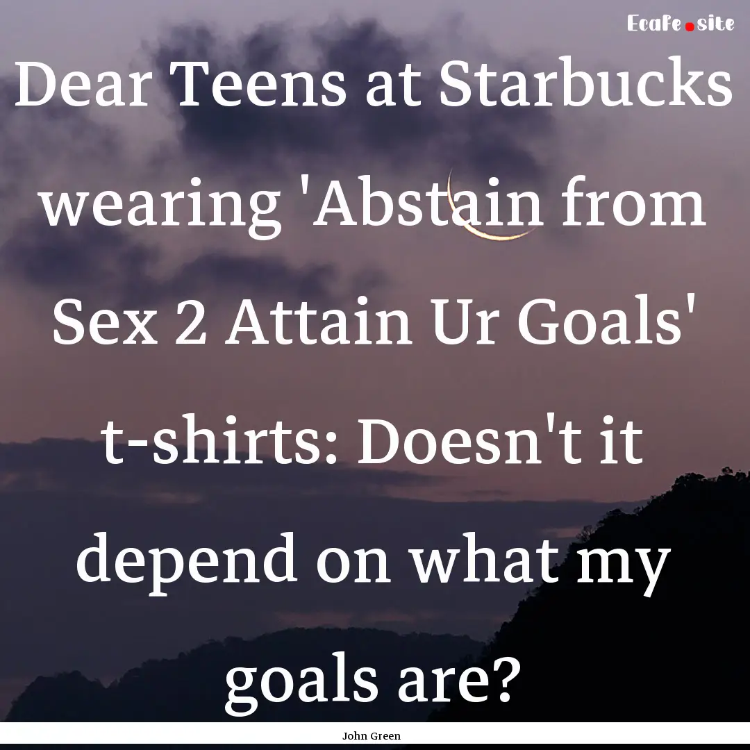 Dear Teens at Starbucks wearing 'Abstain.... : Quote by John Green