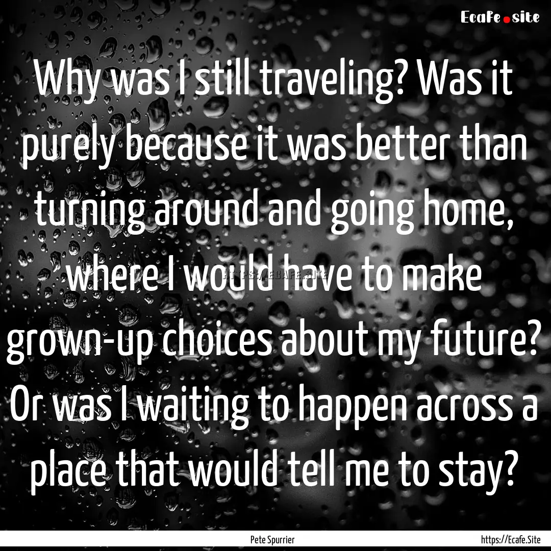 Why was I still traveling? Was it purely.... : Quote by Pete Spurrier